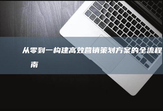 从零到一：构建高效营销策划方案的全流程指南