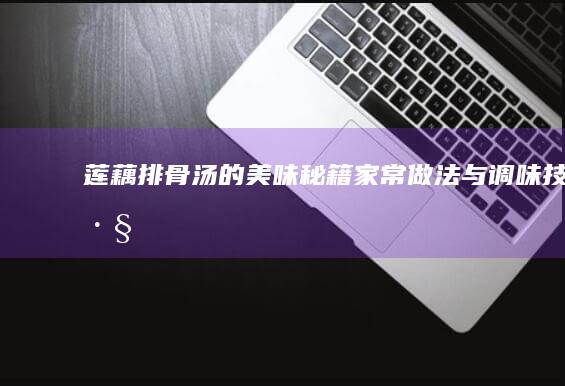 莲藕排骨汤的美味秘籍：家常做法与调味技巧